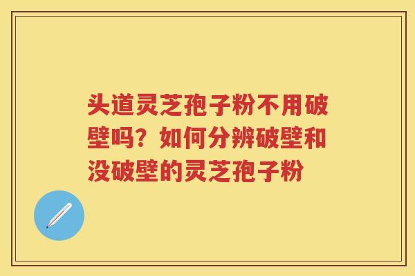 头道灵芝孢子粉不用破壁吗?如何分辨破壁和没破壁的灵芝孢子粉 头道灵芝孢子粉不用破壁吗?如何分辨破壁和没破壁的灵芝孢子粉
