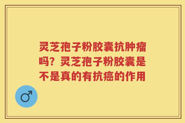 灵芝孢子粉胶囊抗吗？灵芝孢子粉胶囊是不是真的有抗的作用