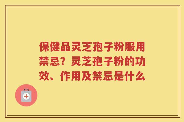 保健品灵芝孢子粉服用禁忌？灵芝孢子粉的功效、作用及禁忌是什么