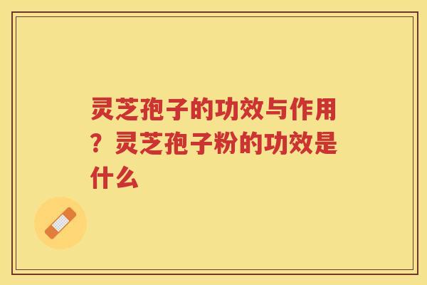 灵芝孢子的功效与作用？灵芝孢子粉的功效是什么
