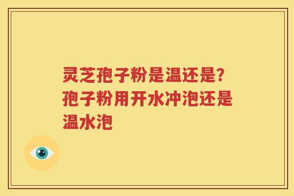 灵芝孢子粉是温还是？孢子粉用开水冲泡还是温水泡