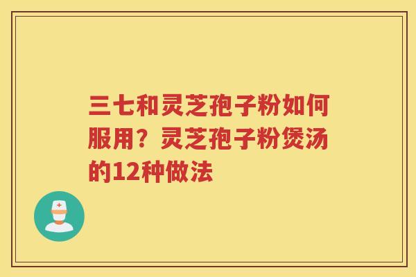 三七和灵芝孢子粉如何服用？灵芝孢子粉煲汤的12种做法