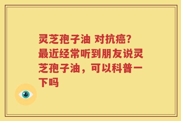 灵芝孢子油 对抗?近经常听到朋友说灵芝孢子油,可以科普一下吗 灵芝孢子油 对抗?近经常听到朋友说灵芝孢子油,可以科普一下吗