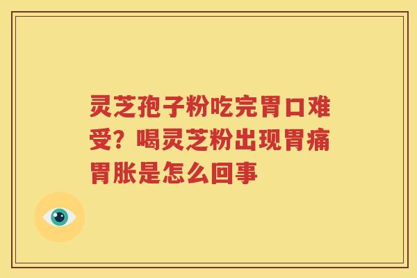 灵芝孢子粉吃完胃口难受？喝灵芝粉出现胃痛胃胀是怎么回事