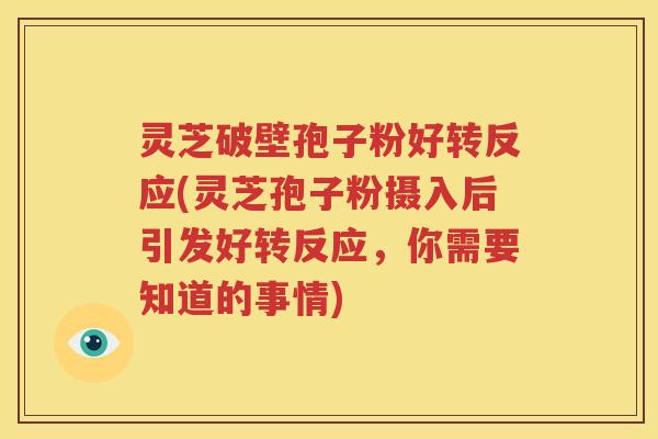 灵芝破壁孢子粉好转反应(灵芝孢子粉摄入后引发好转反应,你需要知道的事情) 灵芝破壁孢子粉好转反应(灵芝孢子粉摄入后引发好转反应,你需要知道的事情)