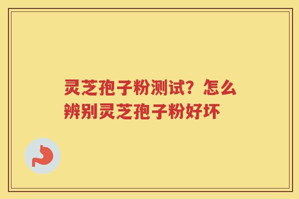 灵芝孢子粉测试?怎么辨别灵芝孢子粉好坏 灵芝孢子粉测试?怎么辨别灵芝孢子粉好坏