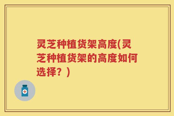 灵芝种植货架高度(灵芝种植货架的高度如何选择？)