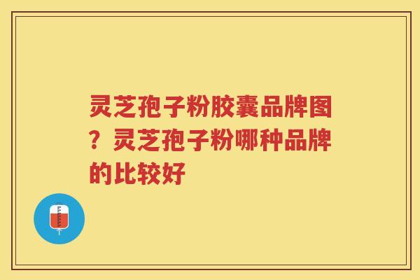 灵芝孢子粉胶囊品牌图？灵芝孢子粉哪种品牌的比较好