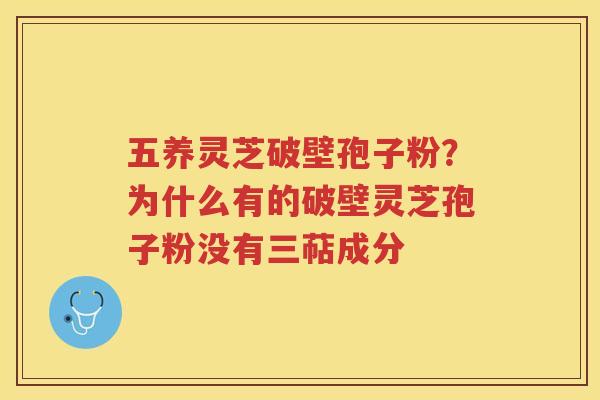五养灵芝破壁孢子粉？为什么有的破壁灵芝孢子粉没有三萜成分