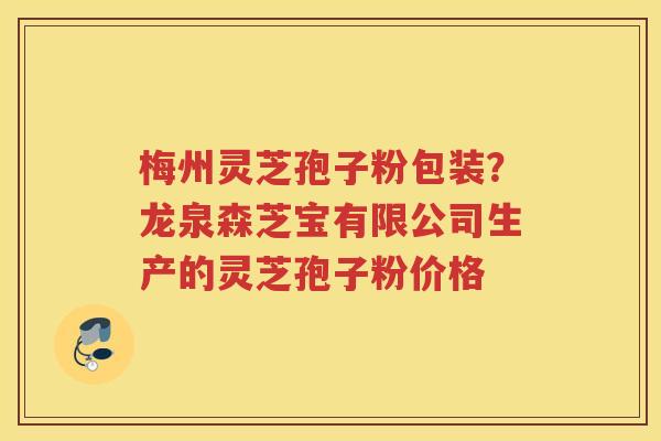 梅州灵芝孢子粉包装？龙泉森芝宝有限公司生产的灵芝孢子粉价格
