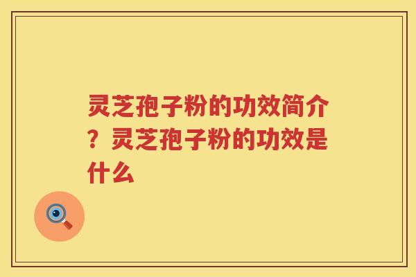 灵芝孢子粉的功效简介？灵芝孢子粉的功效是什么