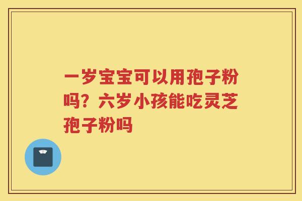 一岁宝宝可以用孢子粉吗？六岁小孩能吃灵芝孢子粉吗