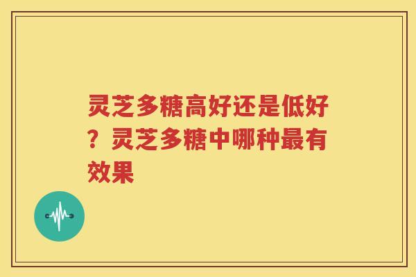 灵芝多糖高好还是低好？灵芝多糖中哪种有效果
