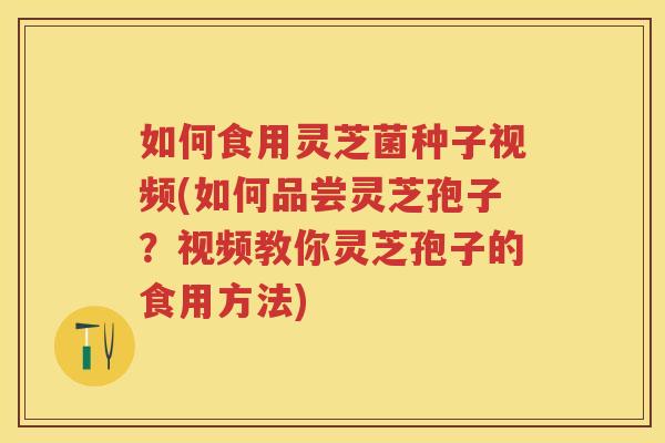 如何食用灵芝菌种子视频(如何品尝灵芝孢子？视频教你灵芝孢子的食用方法)