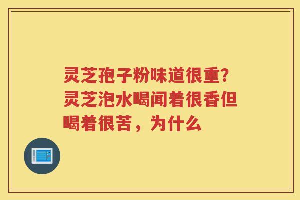 灵芝孢子粉味道很重？灵芝泡水喝闻着很香但喝着很苦，为什么
