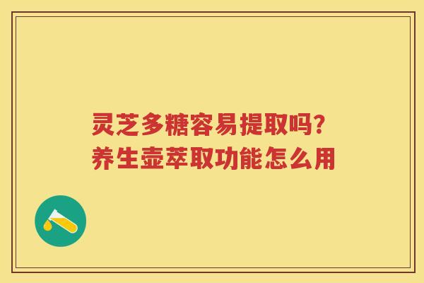 灵芝多糖容易提取吗？养生壶萃取功能怎么用