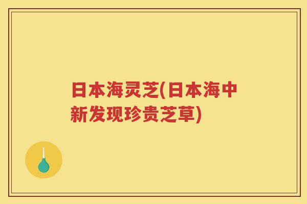 日本海灵芝(日本海中新发现珍贵芝草)
