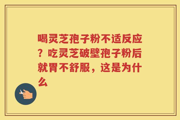 喝灵芝孢子粉不适反应？吃灵芝破壁孢子粉后就胃不舒服，这是为什么