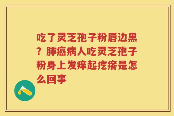 吃了灵芝孢子粉唇边黑？人吃灵芝孢子粉身上发痒起疙瘩是怎么回事