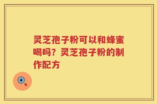 灵芝孢子粉可以和蜂蜜喝吗？灵芝孢子粉的制作配方
