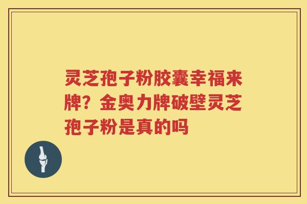 灵芝孢子粉胶囊幸福来牌？金奥力牌破壁灵芝孢子粉是真的吗
