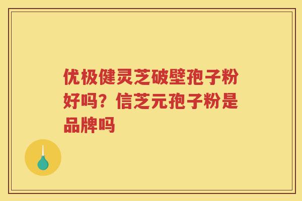 优极健灵芝破壁孢子粉好吗?信芝元孢子粉是品牌吗 优极健灵芝破壁孢子粉好吗?信芝元孢子粉是品牌吗