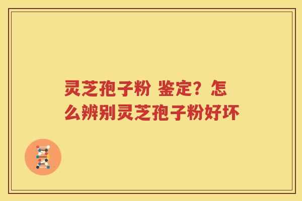 灵芝孢子粉 鉴定？怎么辨别灵芝孢子粉好坏