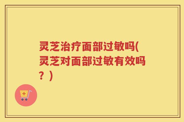 灵芝面部吗(灵芝对面部有效吗？)