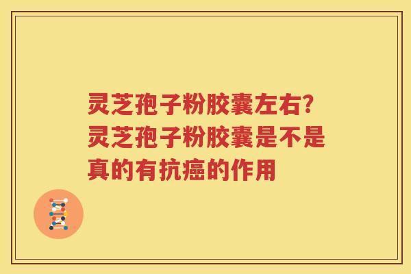 灵芝孢子粉胶囊左右?灵芝孢子粉胶囊是不是真的有抗的作用 灵芝孢子粉胶囊左右?灵芝孢子粉胶囊是不是真的有抗的作用