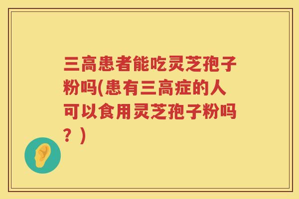 患者能吃灵芝孢子粉吗(患有症的人可以食用灵芝孢子粉吗？)