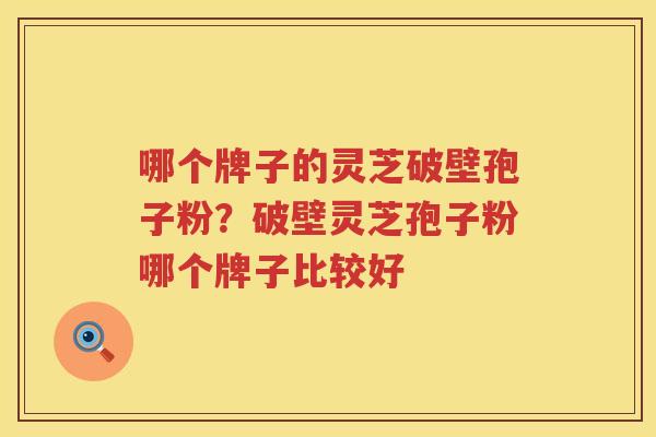 哪个牌子的灵芝破壁孢子粉?破壁灵芝孢子粉哪个牌子比较好 哪个牌子的灵芝破壁孢子粉?破壁灵芝孢子粉哪个牌子比较好