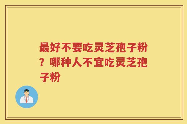 好不要吃灵芝孢子粉？哪种人不宜吃灵芝孢子粉