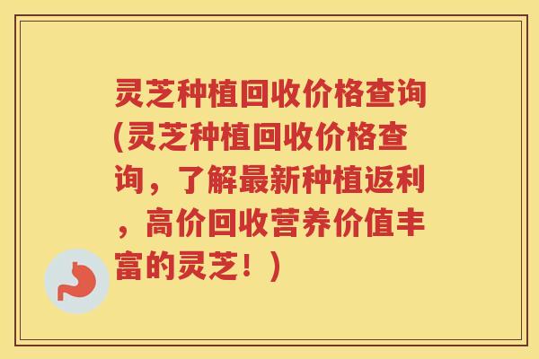 灵芝种植回收价格查询(灵芝种植回收价格查询，了解新种植返利，高价回收营养价值丰富的灵芝！)