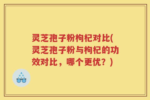 灵芝孢子粉枸杞对比(灵芝孢子粉与枸杞的功效对比,哪个更优?) 灵芝孢子粉枸杞对比(灵芝孢子粉与枸杞的功效对比,哪个更优?)
