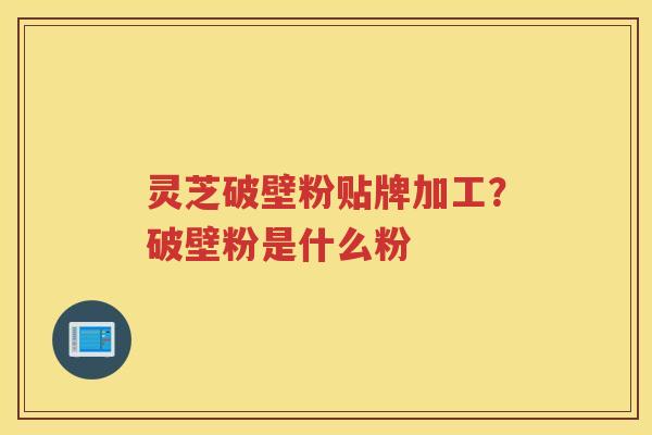 灵芝破壁粉贴牌加工？破壁粉是什么粉