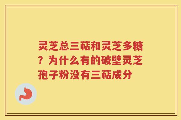 灵芝总三萜和灵芝多糖？为什么有的破壁灵芝孢子粉没有三萜成分