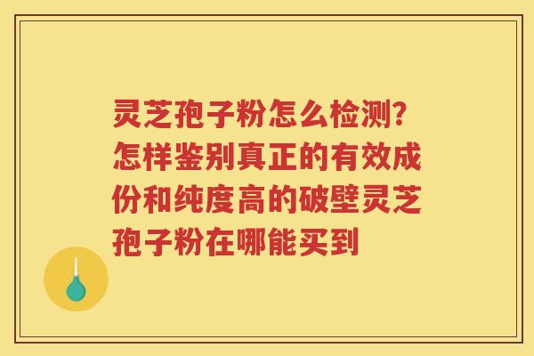 灵芝孢子粉怎么检测?怎样鉴别真正的有效成份和纯度高的破壁灵芝孢子粉在哪能买到 灵芝孢子粉怎么检测?怎样鉴别真正的有效成份和纯度高的破壁灵芝孢子粉在哪能买到