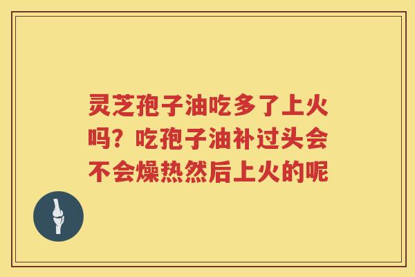 灵芝孢子油吃多了上火吗？吃孢子油补过头会不会燥热然后上火的呢