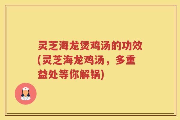 灵芝海龙煲鸡汤的功效(灵芝海龙鸡汤，多重益处等你解锅)