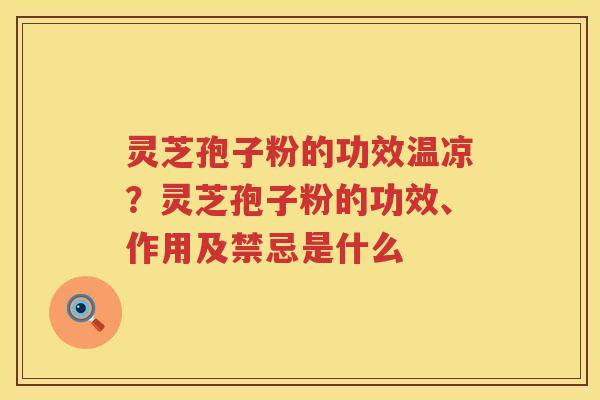 灵芝孢子粉的功效温凉?灵芝孢子粉的功效、作用及禁忌是什么 灵芝孢子粉的功效温凉?灵芝孢子粉的功效、作用及禁忌是什么
