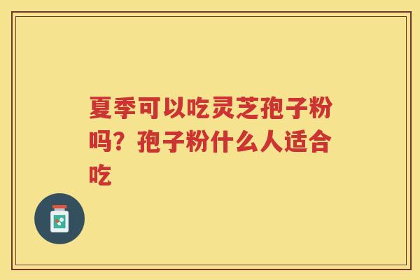 夏季可以吃灵芝孢子粉吗？孢子粉什么人适合吃