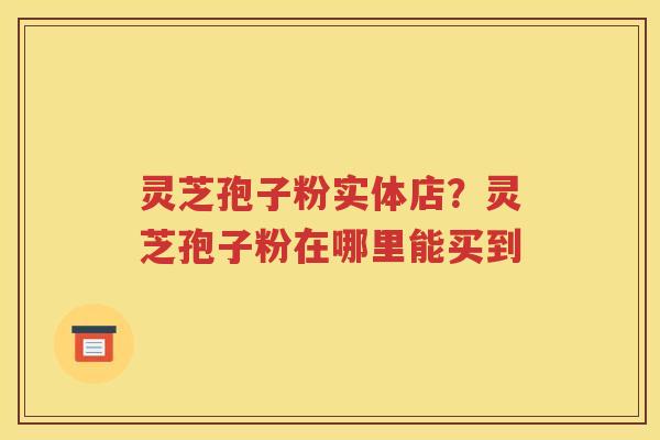 灵芝孢子粉实体店?灵芝孢子粉在哪里能买到 灵芝孢子粉实体店?灵芝孢子粉在哪里能买到