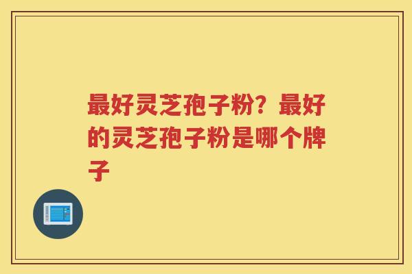 好灵芝孢子粉？好的灵芝孢子粉是哪个牌子