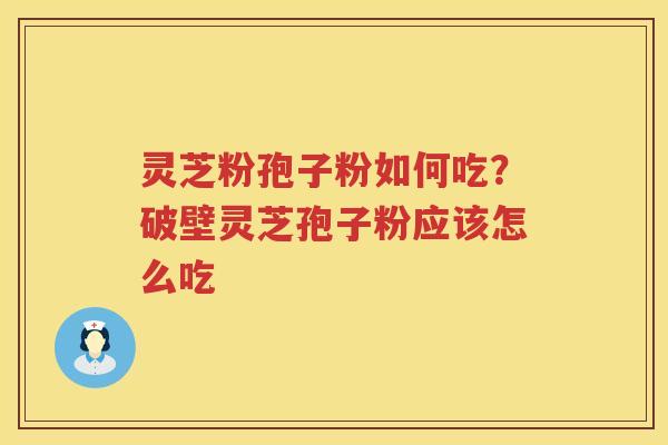 灵芝粉孢子粉如何吃?破壁灵芝孢子粉应该怎么吃 灵芝粉孢子粉如何吃?破壁灵芝孢子粉应该怎么吃