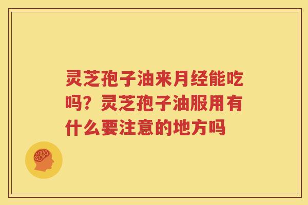 灵芝孢子油来能吃吗？灵芝孢子油服用有什么要注意的地方吗