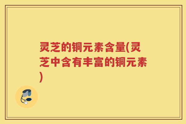灵芝的铜元素含量(灵芝中含有丰富的铜元素)