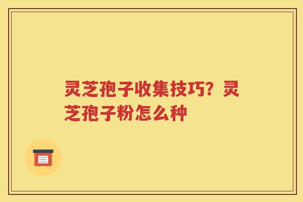 灵芝孢子收集技巧？灵芝孢子粉怎么种