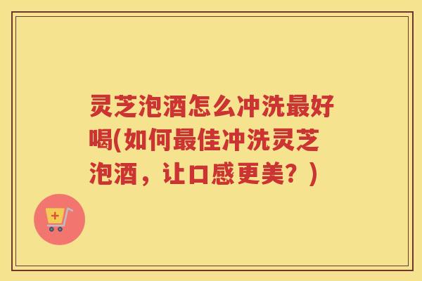 灵芝泡酒怎么冲洗好喝(如何佳冲洗灵芝泡酒，让口感更美？)