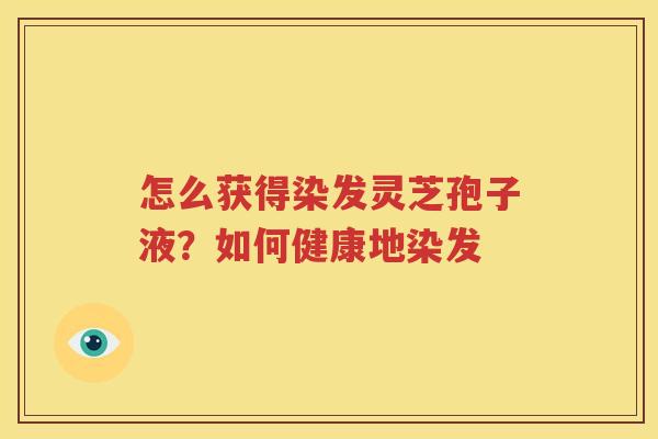 怎么获得染发灵芝孢子液?如何健康地染发 怎么获得染发灵芝孢子液?如何健康地染发