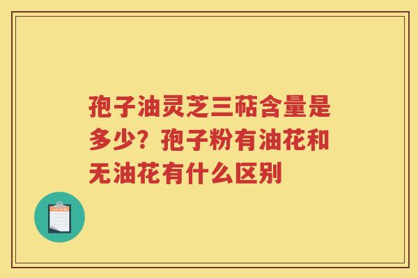 孢子油灵芝三萜含量是多少？孢子粉有油花和无油花有什么区别